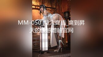 MM-050_雙穴齊插_爽到昇天的快感體驗官网