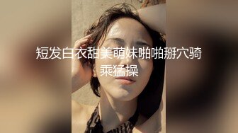 短发白衣甜美萌妹啪啪掰穴骑乘猛操