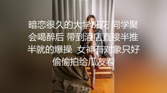 暗恋很久的大学班花 同学聚会喝醉后 带到酒店直接半推半就的爆操  女神有对象只好偷偷拍给瓜友看