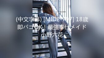 (中文字幕) [MIDE-797] 18歳 即パコOK！最強奉仕メイド 小野六花