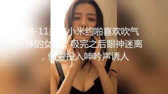 8-11探花小米约啪喜欢吹气球的女孩，吸完之后眼神迷离，做爱投入呻吟声诱人