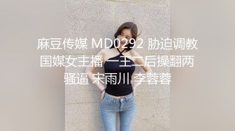 麻豆传媒 MD0292 胁迫调教国媒女主播 一王二后操翻两骚逼 宋雨川 李蓉蓉