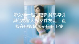 带女伴一起看电影,竟然勾引其他男客人,被女伴发现后,直接在电影院脱光开干 下集