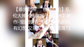 【最新封神❤️极品乱伦】乱伦大神《大胸嫂子会喷水》新作-宝藏嫂子 满足对女人的所有幻想 又骚又有韵味 高清720P原档