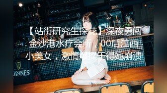 【站街研究生探花】深夜勇闯金沙港水疗会所，00后江西小美女，激情爆操干得她崩溃