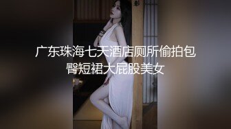 广东珠海七天酒店厕所偷拍包臀短裙大屁股美女