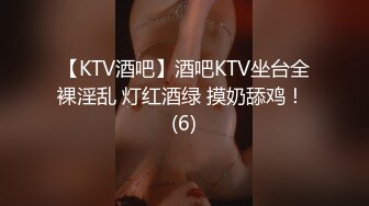 【KTV酒吧】酒吧KTV坐台全裸淫乱 灯红酒绿 摸奶舔鸡！ (6)