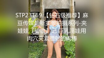 STP23169 【钻石级推荐】麻豆传媒最新实景拍摄系列-夹娃娃『骑欲』记 巨乳淫娃用肉穴夹紧撸射的肉棒