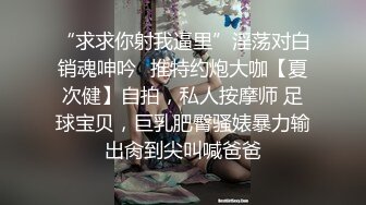 “求求你射我逼里”淫荡对白销魂呻吟✿推特约炮大咖【夏次健】自拍，私人按摩师 足球宝贝，巨乳肥臀骚婊暴力输出肏到尖叫喊爸爸