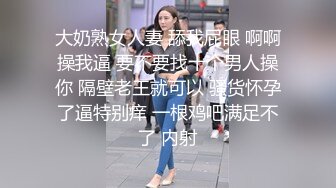 大奶熟女人妻 舔我屁眼 啊啊操我逼 要不要找十个男人操你 隔壁老王就可以 骚货怀孕了逼特别痒 一根鸡吧满足不了 内射