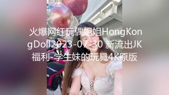  火爆网红玩偶姐姐HongKongDoll2023-07-30 新流出JK福利-学生妹的玩具4K原版