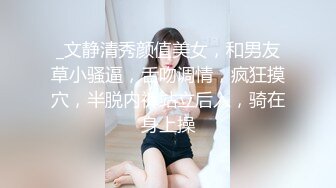 _文静清秀颜值美女，和男友草小骚逼，舌吻调情，疯狂摸穴，半脱内裤站立后入，骑在身上操