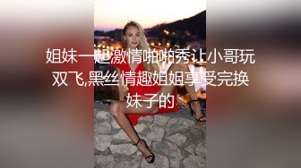 姐妹一起激情啪啪秀让小哥玩双飞,黑丝情趣姐姐享受完换妹子的