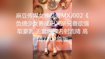 麻豆传媒女神乱爱MXJ002《负债少女养成记》亲兄兽欲强取豪乳 无套爆操内射流精 高清720P原版