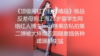 《顶级网红??付费精品》极品反差母狗上海23岁留学生网络红人博主lexis糖果店私拍第二弹被大样棍双洞随意插各种蹂躏很生猛