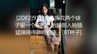 [2DF2]91沈先生探花两个妹子留一个啪啪，抬腿侧入抽插猛操搞得呻吟连连 - [BT种子]