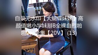 自录无水印【大蝴蝶妹妹】高颜值嫩小学妹掰B全裸自慰啪啪2月合集【20V】 (13)