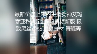 最新价值上千的主播女神艾玛寒亚私人定制VIP视频新版 极致黑丝诱惑 魔鬼身材 舞骚弄姿欠操