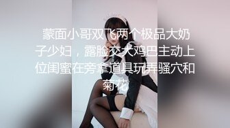  蒙面小哥双飞两个极品大奶子少妇，露脸交大鸡巴主动上位闺蜜在旁拿道具玩弄骚穴和菊花