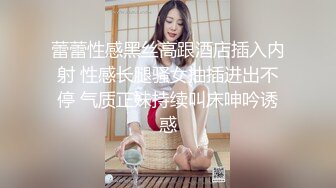 蕾蕾性感黑丝高跟酒店插入内射 性感长腿骚女抽插进出不停 气质正妹持续叫床呻吟诱惑