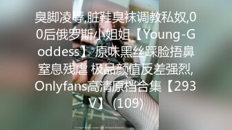 臭脚凌辱,脏鞋臭袜调教私奴,00后俄罗斯小姐姐【Young-Goddess】 原味黑丝踩脸捂鼻窒息残虐 极品颜值反差强烈,Onlyfans高清原档合集【293V】 (109)