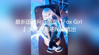 最新国产网红美女『Fox Girl 』大尺度啪啪私拍流出