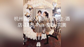 杭州骚女人-厕所-留学生-酒店-18岁-Pua-整版-完美