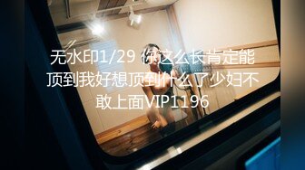 无水印1/29 你这么长肯定能顶到我好想顶到什么了少妇不敢上面VIP1196