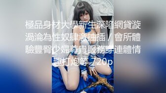 極品身材大學新生深陷網貸漩渦淪為性奴肆意抽插／會所體驗豐臀少婦尊貴服務穿連體情趣打炮等 720p