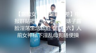 【露脸女神❤️超颜反差】电报群贴吧甄选十位反差婊子露脸淫荡生活私拍【三十六】人前女神私下淫乱母狗随便操