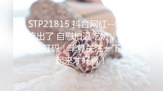 STP21815 抖音网红--糖糖 流出了 自慰扣逼吃奶，抖音号没打码，毕竟关注一下反差起来才好看！