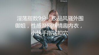  淫荡指数9分，极品风骚外围御姐，性感渔网袜情趣内衣，小伙手指猛扣穴