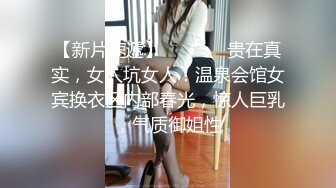 【新片速遞】⚫️⚫️⚫贵在真实，女人坑女人！温泉会馆女宾换衣区内部春光，惊人巨乳，气质御姐性