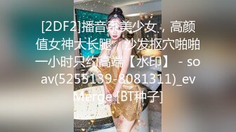 [2DF2]播音系美少女，高颜值女神大长腿，沙发抠穴啪啪一小时只约高端【水印】 - soav(5255139-8081311)_evMerge [BT种子]