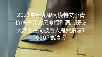 2021最新尤果网模特艾小青价值千元大尺度福利酒店援交大款卫生间被后人鬼哭狼嚎1080P高清版