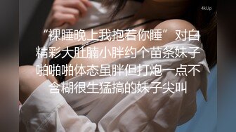 “裸睡晚上我抱着你睡”对白精彩大肚腩小胖约个苗条妹子啪啪啪体态虽胖但打炮一点不含糊很生猛搞的妹子尖叫