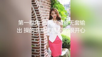  第一视角 漂亮美眉被无套输出 操的非常满意 笑的很开心