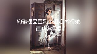 約砲極品巨乳小姐姐.幹得她直喊繼續操