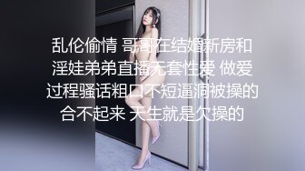 乱伦偷情 哥哥在结婚新房和淫娃弟弟直播无套性爱 做爱过程骚话粗口不短逼洞被操的合不起来 天生就是欠操的