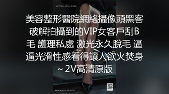 美容整形醫院網絡攝像頭黑客破解拍攝到的VIP女客戶刮B毛 護理私處 激光永久脫毛 逼逼光滑性感看得讓人欲火焚身～2V高清原版