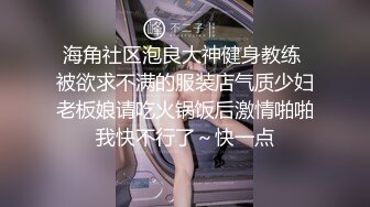 海角社区泡良大神健身教练 被欲求不满的服装店气质少妇老板娘请吃火锅饭后激情啪啪我快不行了～快一点