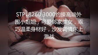 STP18260 3000约操高端外围小姐姐，可爱邻家美女，乖巧温柔身材好，沙发调情床上激战