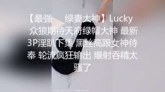 【最强❤️绿妻大神】Lucky✿ 众狼期待天府绿帽大神 最新3P淫趴下集 黑丝高跟女神侍奉 轮流疯狂输出 爆射吞精太骚了