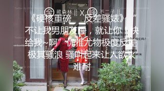 《硬核重磅☀️反差骚婊》“不让我男朋友睡，就让你！快给我~啊”优雅尤物极度反差 极其骚浪 骚叫起来让人欲火难耐