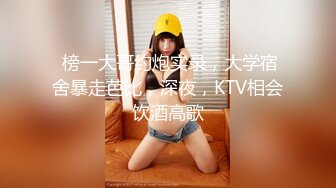  榜一大哥约炮实录，大学宿舍暴走芭比，深夜，KTV相会饮酒高歌