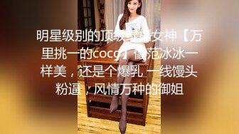 明星级别的顶级绿播女神【万里挑一的coco】像范冰冰一样美，还是个爆乳 一线馒头粉逼，风情万种的御姐