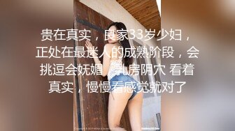 贵在真实，良家33岁少妇，正处在最迷人的成熟阶段，会挑逗会妩媚，乳房阴穴 看着真实，慢慢看感觉就对了