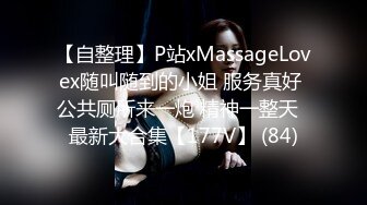 【自整理】P站xMassageLovex随叫随到的小姐 服务真好 公共厕所来一炮 精神一整天  最新大合集【177V】 (84)