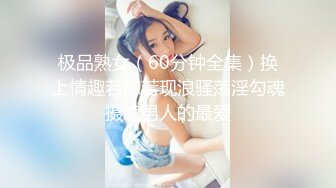 极品熟女（60分钟全集）换上情趣若隐若现浪骚荡淫勾魂摄魄男人的最爱