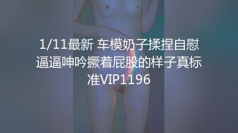 1/11最新 车模奶子揉捏自慰逼逼呻吟撅着屁股的样子真标准VIP1196